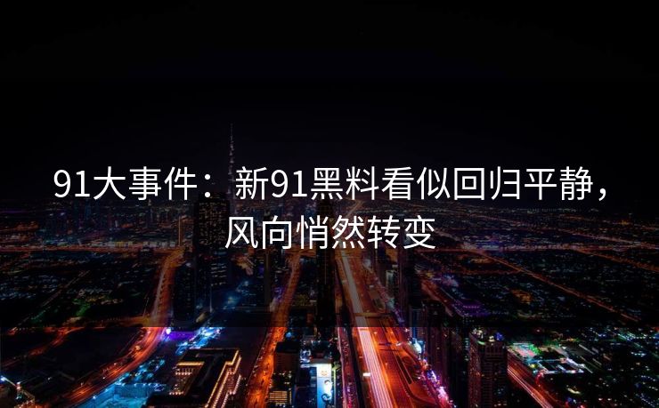 91大事件：新91黑料看似回归平静，风向悄然转变