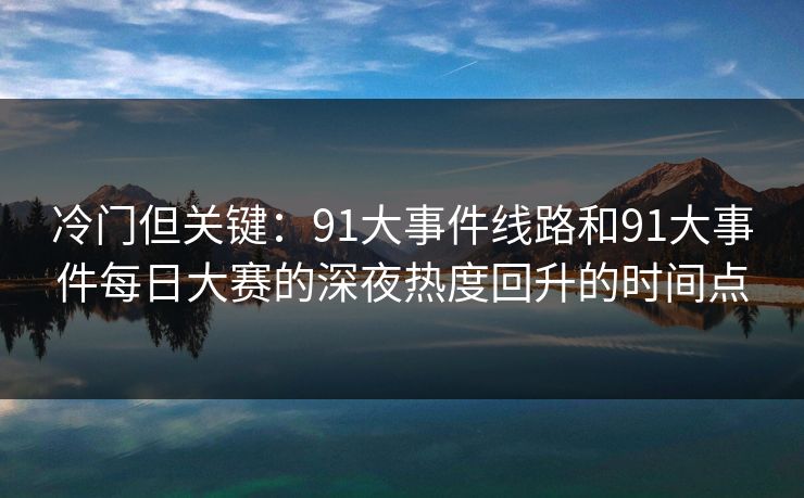 冷门但关键：91大事件线路和91大事件每日大赛的深夜热度回升的时间点