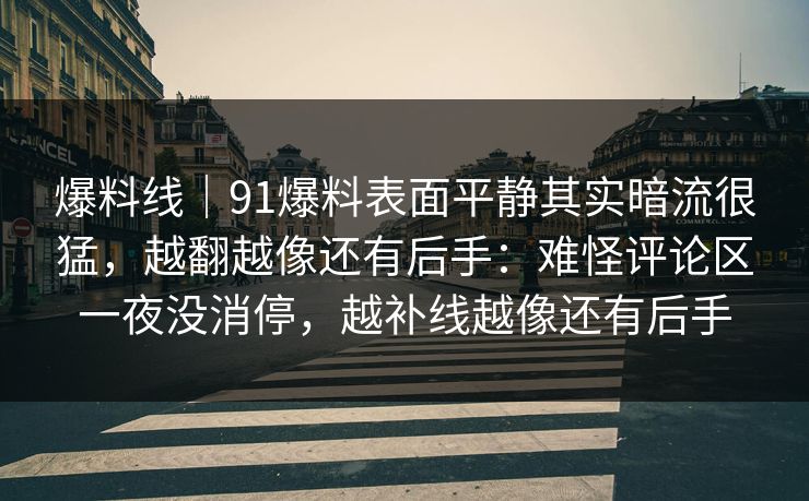 爆料线｜91爆料表面平静其实暗流很猛，越翻越像还有后手：难怪评论区一夜没消停，越补线越像还有后手