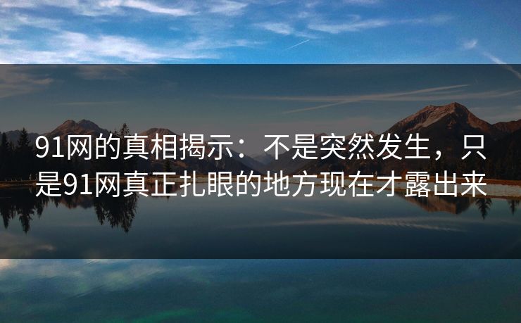 91网的真相揭示：不是突然发生，只是91网真正扎眼的地方现在才露出来