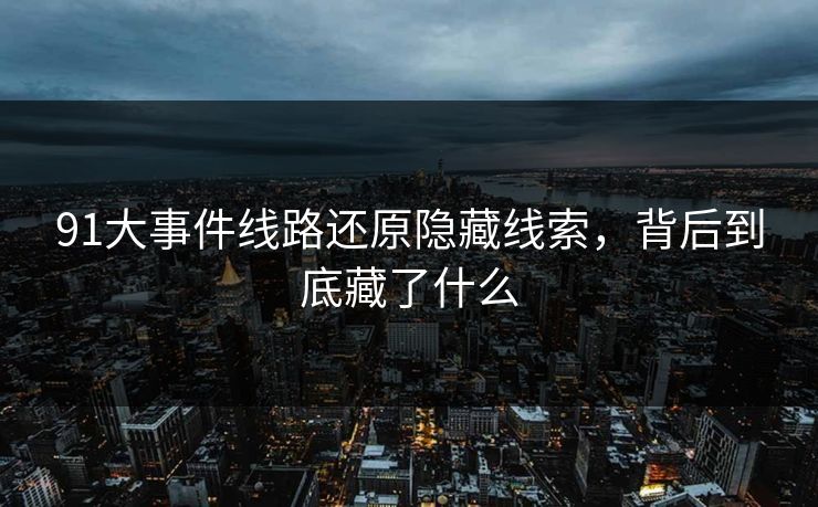91大事件线路还原隐藏线索，背后到底藏了什么