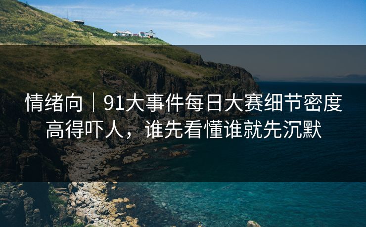 情绪向｜91大事件每日大赛细节密度高得吓人，谁先看懂谁就先沉默