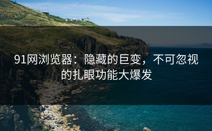 91网浏览器：隐藏的巨变，不可忽视的扎眼功能大爆发