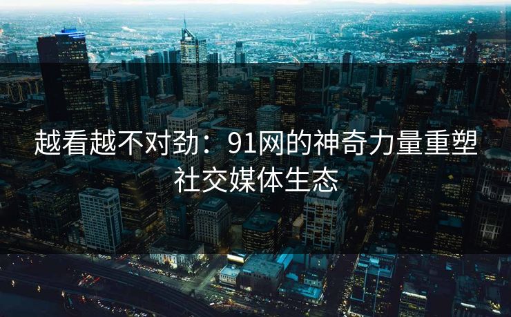 越看越不对劲：91网的神奇力量重塑社交媒体生态