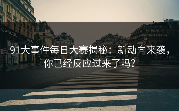 91大事件每日大赛揭秘：新动向来袭，你已经反应过来了吗？