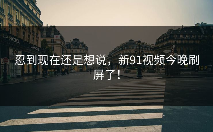 忍到现在还是想说，新91视频今晚刷屏了！