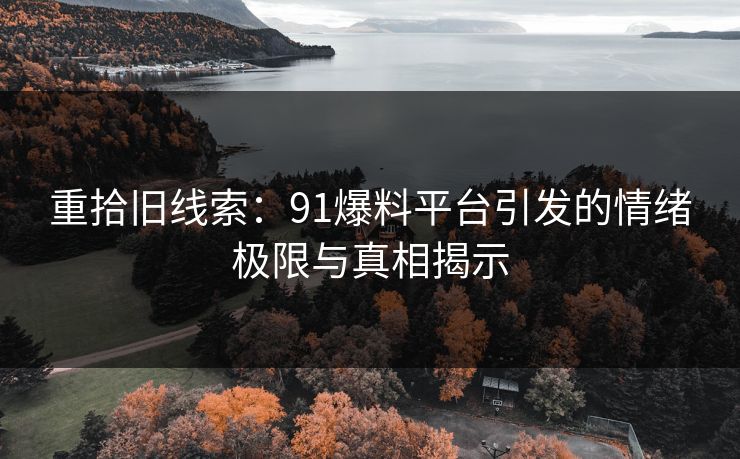 重拾旧线索：91爆料平台引发的情绪极限与真相揭示
