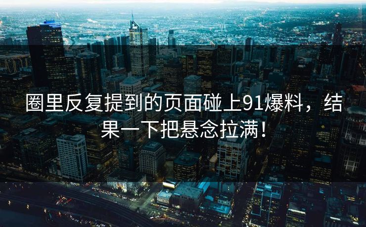 圈里反复提到的页面碰上91爆料，结果一下把悬念拉满！