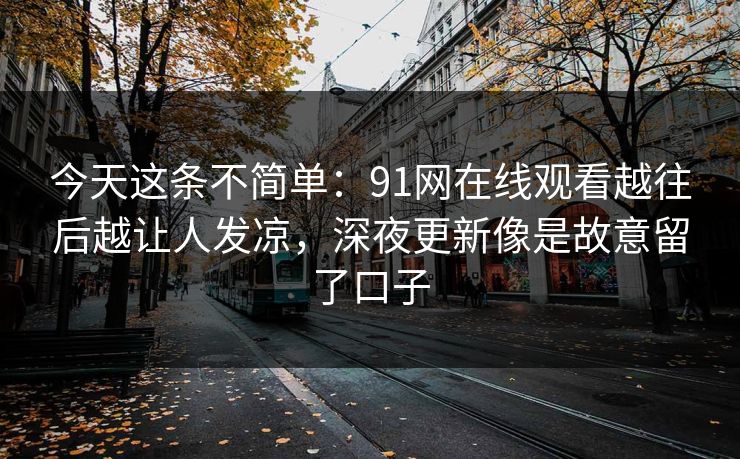今天这条不简单：91网在线观看越往后越让人发凉，深夜更新像是故意留了口子
