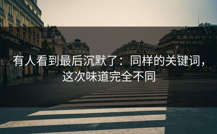 有人看到最后沉默了：同样的关键词，这次味道完全不同