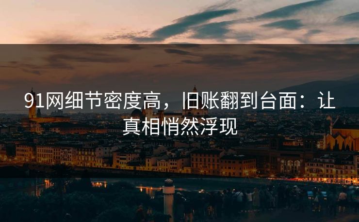 91网细节密度高，旧账翻到台面：让真相悄然浮现