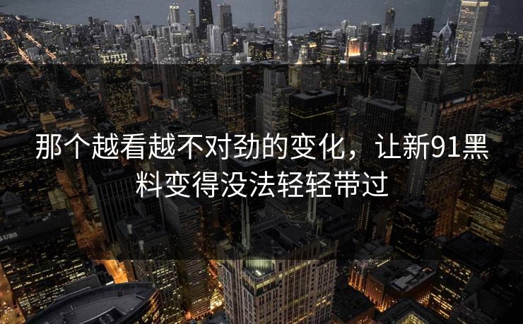 那个越看越不对劲的变化，让新91黑料变得没法轻轻带过