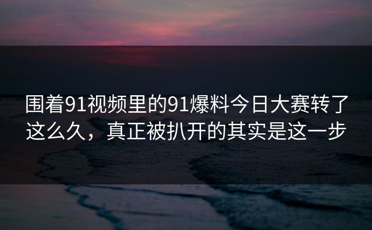 围着91视频里的91爆料今日大赛转了这么久，真正被扒开的其实是这一步