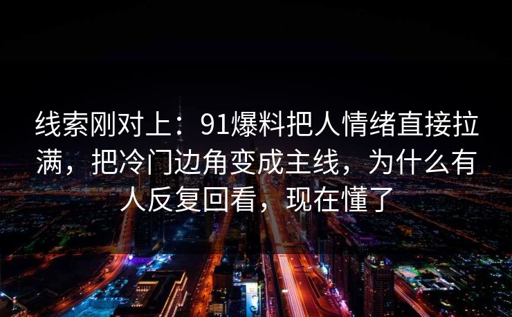 线索刚对上：91爆料把人情绪直接拉满，把冷门边角变成主线，为什么有人反复回看，现在懂了