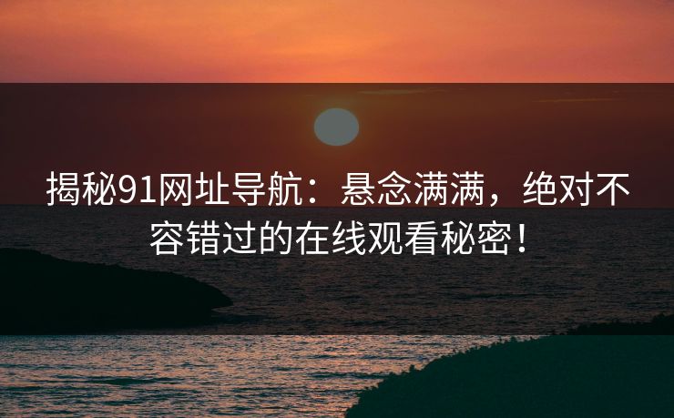 揭秘91网址导航：悬念满满，绝对不容错过的在线观看秘密！