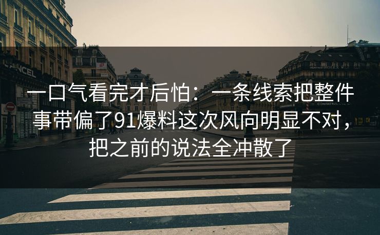 一口气看完才后怕：一条线索把整件事带偏了91爆料这次风向明显不对，把之前的说法全冲散了