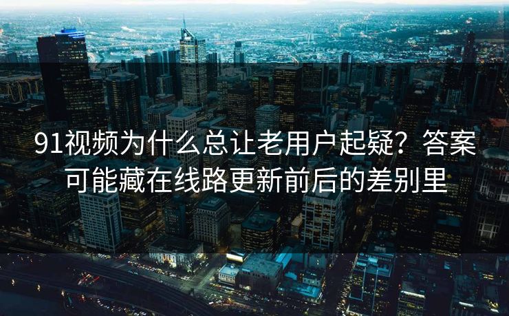 91视频为什么总让老用户起疑？答案可能藏在线路更新前后的差别里