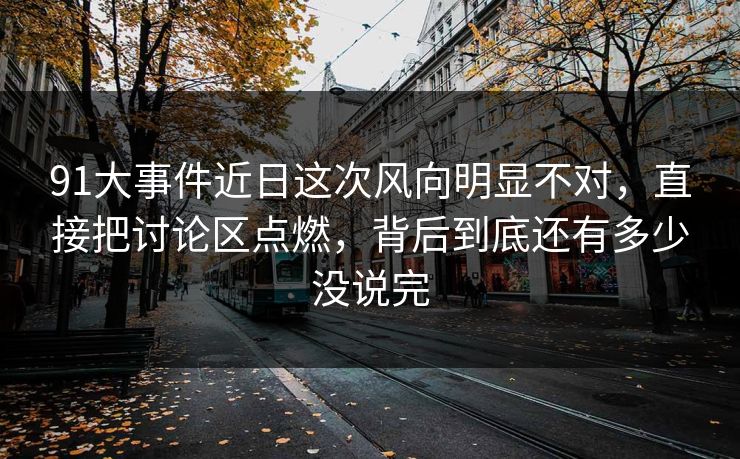 91大事件近日这次风向明显不对，直接把讨论区点燃，背后到底还有多少没说完