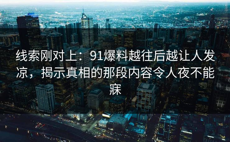 线索刚对上：91爆料越往后越让人发凉，揭示真相的那段内容令人夜不能寐
