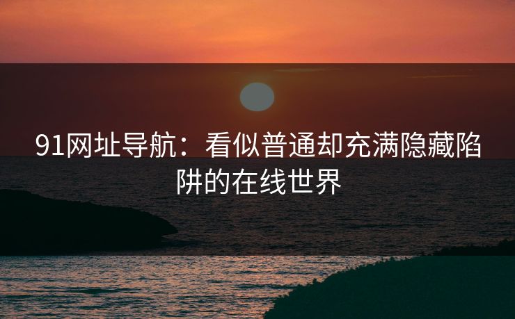 91网址导航：看似普通却充满隐藏陷阱的在线世界