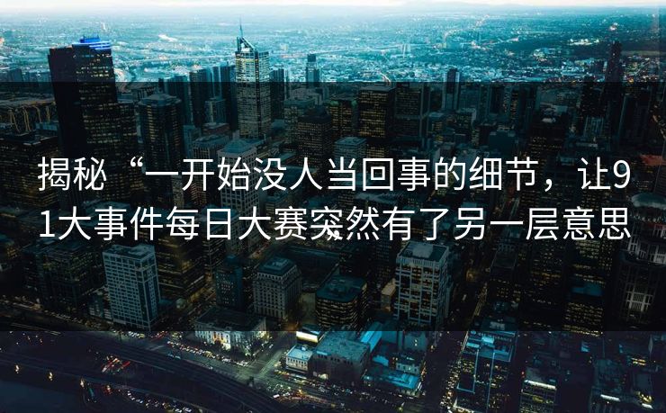 揭秘“一开始没人当回事的细节，让91大事件每日大赛突然有了另一层意思”