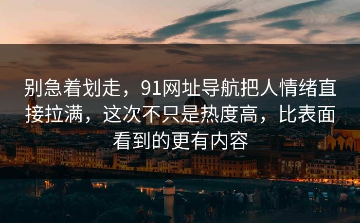 别急着划走，91网址导航把人情绪直接拉满，这次不只是热度高，比表面看到的更有内容