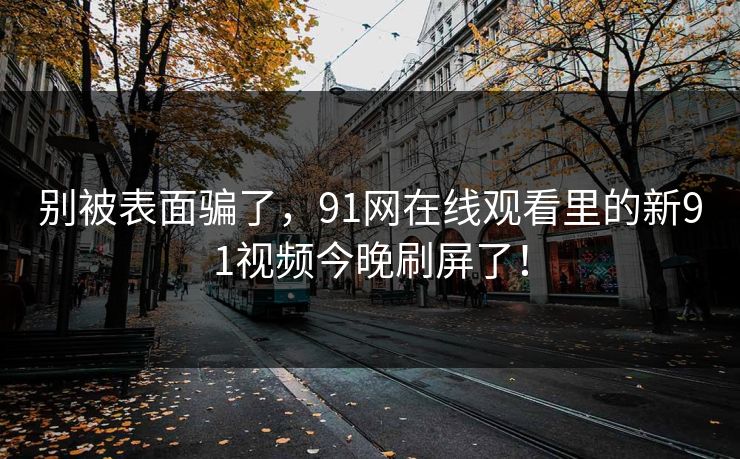 别被表面骗了，91网在线观看里的新91视频今晚刷屏了！