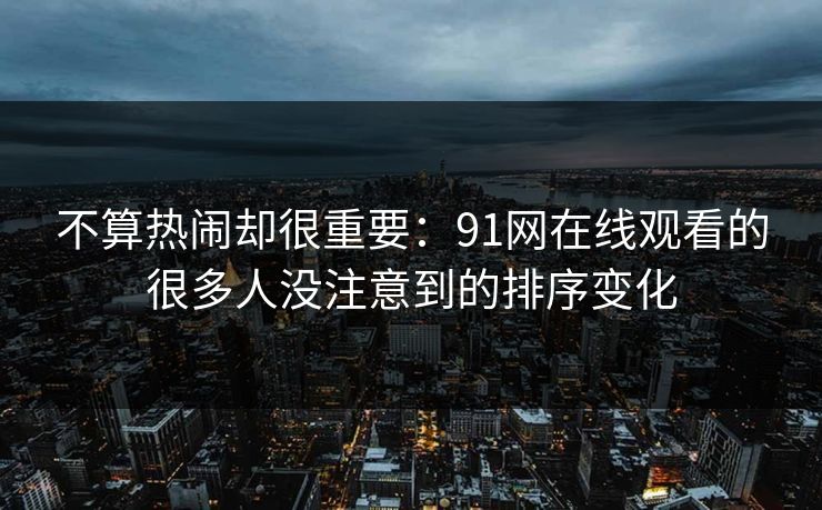 不算热闹却很重要：91网在线观看的很多人没注意到的排序变化