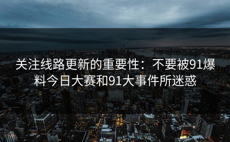 关注线路更新的重要性：不要被91爆料今日大赛和91大事件所迷惑