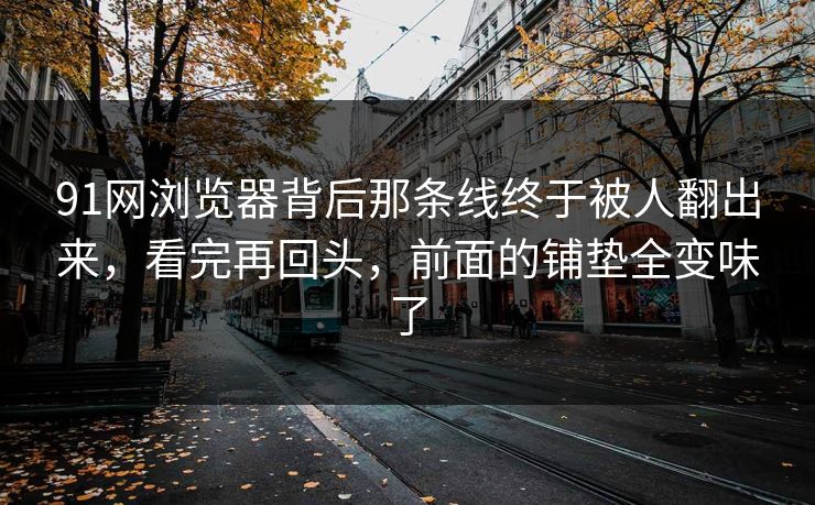 91网浏览器背后那条线终于被人翻出来，看完再回头，前面的铺垫全变味了
