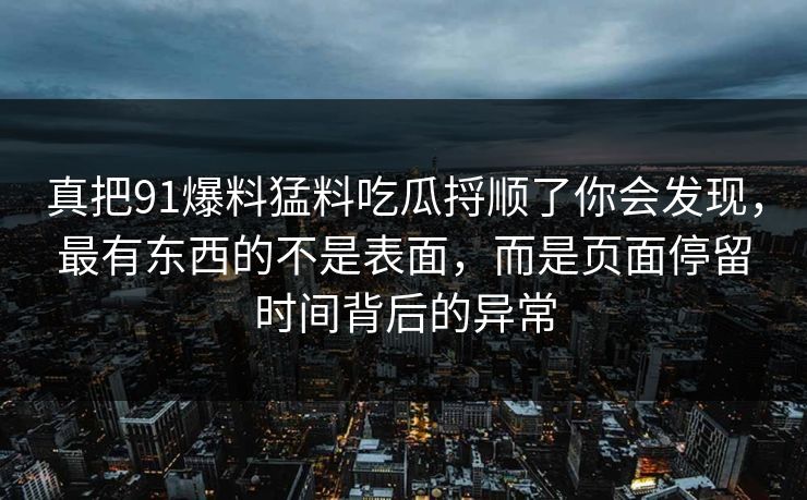 真把91爆料猛料吃瓜捋顺了你会发现，最有东西的不是表面，而是页面停留时间背后的异常