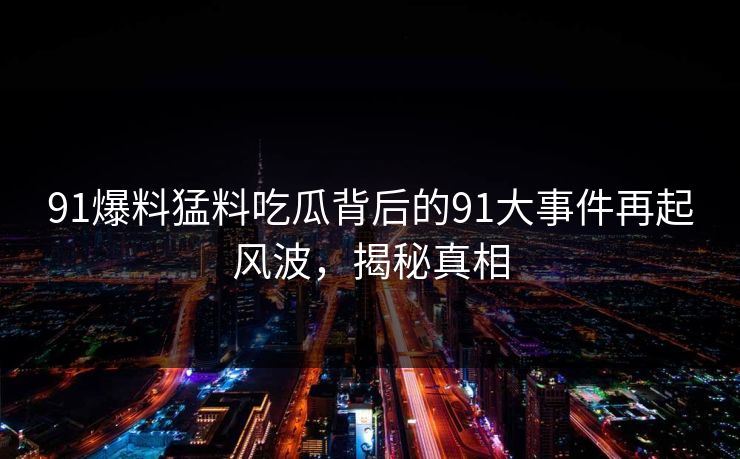 91爆料猛料吃瓜背后的91大事件再起风波，揭秘真相
