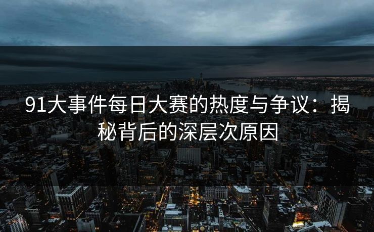 91大事件每日大赛的热度与争议：揭秘背后的深层次原因