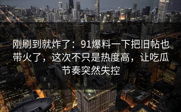 刚刷到就炸了：91爆料一下把旧帖也带火了，这次不只是热度高，让吃瓜节奏突然失控