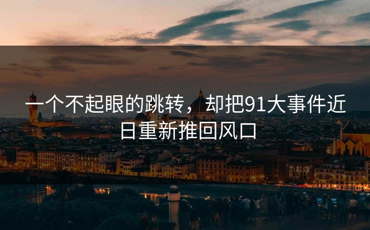 一个不起眼的跳转，却把91大事件近日重新推回风口
