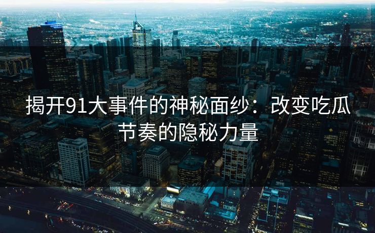 揭开91大事件的神秘面纱：改变吃瓜节奏的隐秘力量