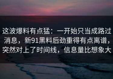 这波爆料有点猛：一开始只当成路过消息，新91黑料后劲重得有点离谱，突然对上了时间线，信息量比想象大