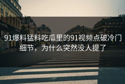91爆料猛料吃瓜里的91视频点破冷门细节，为什么突然没人提了