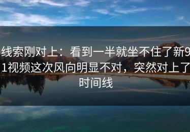 线索刚对上：看到一半就坐不住了新91视频这次风向明显不对，突然对上了时间线