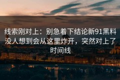 线索刚对上：别急着下结论新91黑料没人想到会从这里炸开，突然对上了时间线