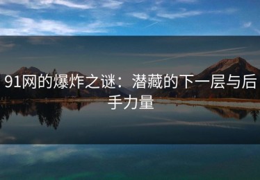 91网的爆炸之谜：潜藏的下一层与后手力量