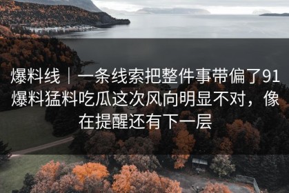 爆料线｜一条线索把整件事带偏了91爆料猛料吃瓜这次风向明显不对，像在提醒还有下一层