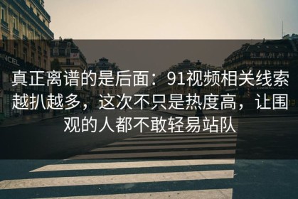 真正离谱的是后面：91视频相关线索越扒越多，这次不只是热度高，让围观的人都不敢轻易站队