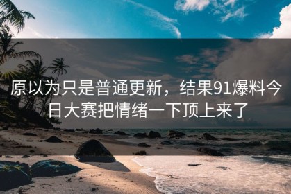 原以为只是普通更新，结果91爆料今日大赛把情绪一下顶上来了