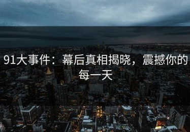 91大事件：幕后真相揭晓，震撼你的每一天