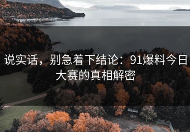 说实话，别急着下结论：91爆料今日大赛的真相解密