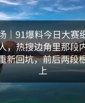 吃瓜现场｜91爆料今日大赛细节密度高得吓人，热搜边角里那段内容引得老瓜友重新回坑，前后两段根本对得上