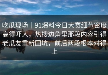 吃瓜现场｜91爆料今日大赛细节密度高得吓人，热搜边角里那段内容引得老瓜友重新回坑，前后两段根本对得上