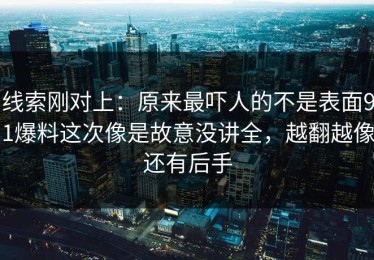 线索刚对上：原来最吓人的不是表面91爆料这次像是故意没讲全，越翻越像还有后手