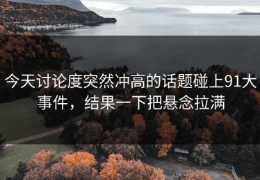 今天讨论度突然冲高的话题碰上91大事件，结果一下把悬念拉满